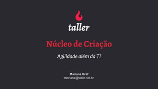 Núcleo de Criação
Agilidade além da TI
Mariana Graf
mariana@taller.net.br
 