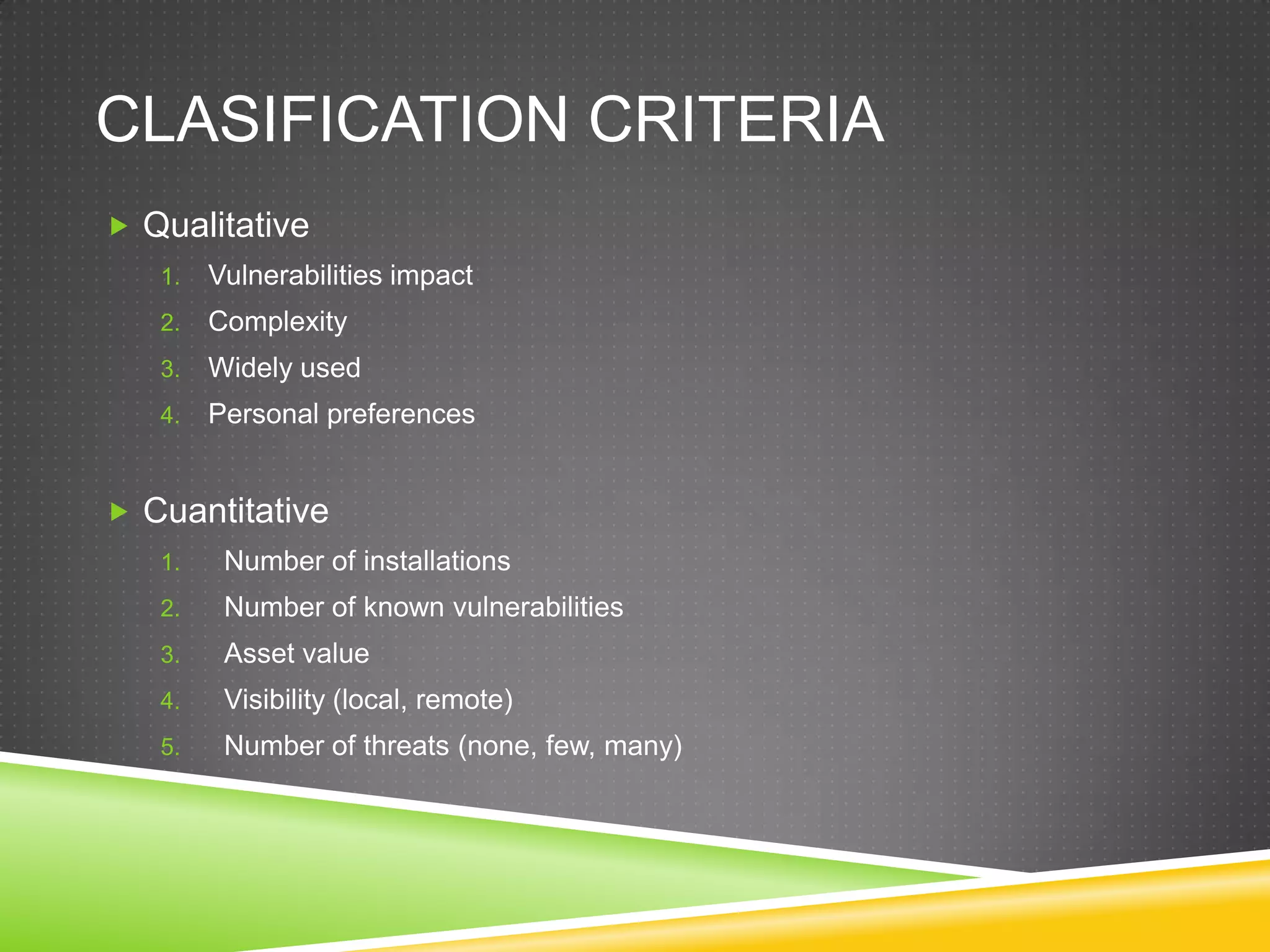 ClasificationcriteriaQualitativeVulnerabilitiesimpactComplexityWidelyusedPersonal preferencesCuantitativeNumber of installationsNumber of knownvulnerabilitiesAssetvalueVisibility (local, remote)Number of threats (none, few, many)