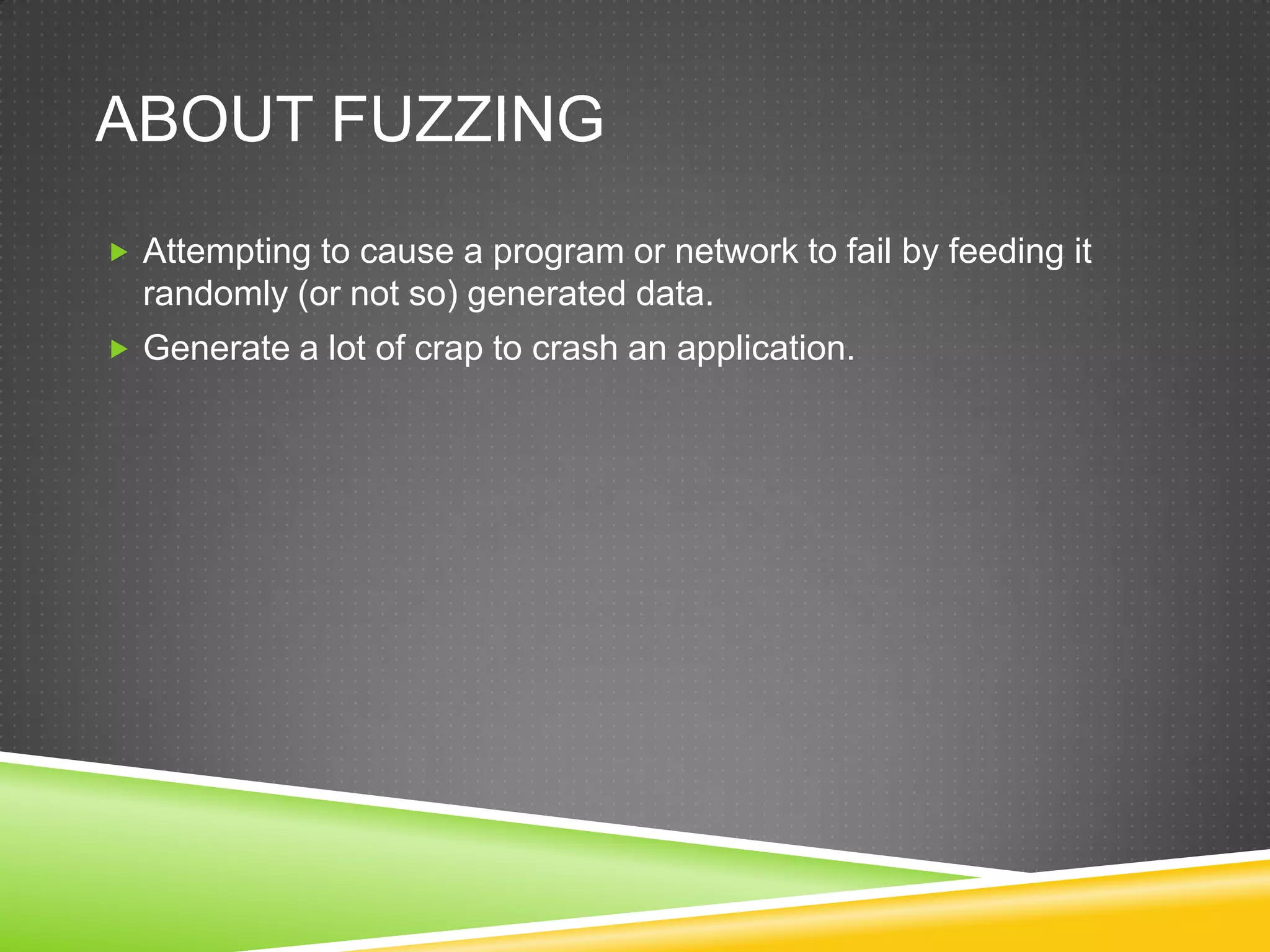 AboutfuzzingAttempting to cause a program or network to fail by feeding it randomly (or not so) generated data.Generate a lot of craptocrashanapplication.