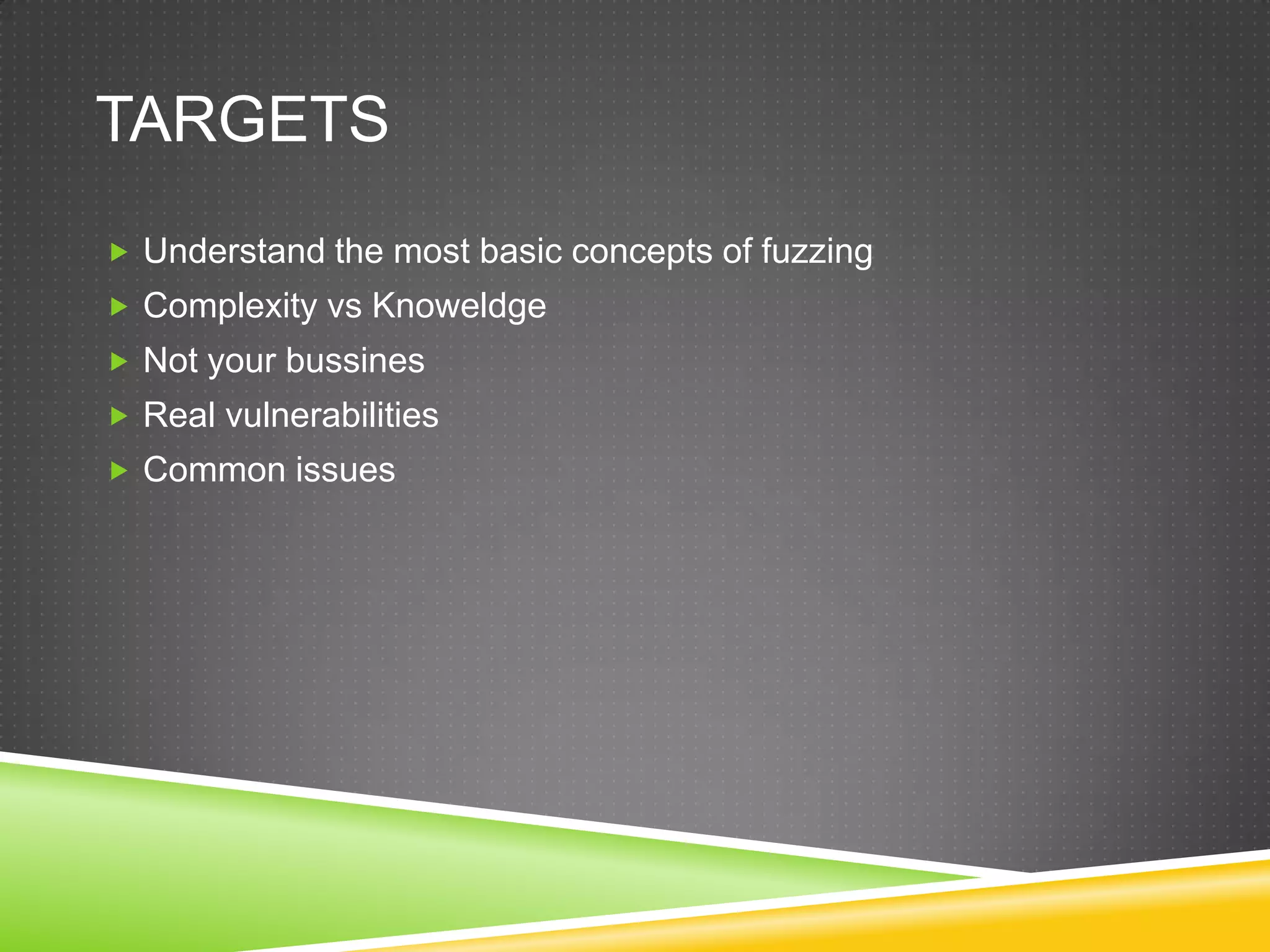 TargetsUnderstandthemostbasicconcepts of fuzzingComplexity vs KnoweldgeNotyourbussinesReal vulnerabilitiesCommonissues