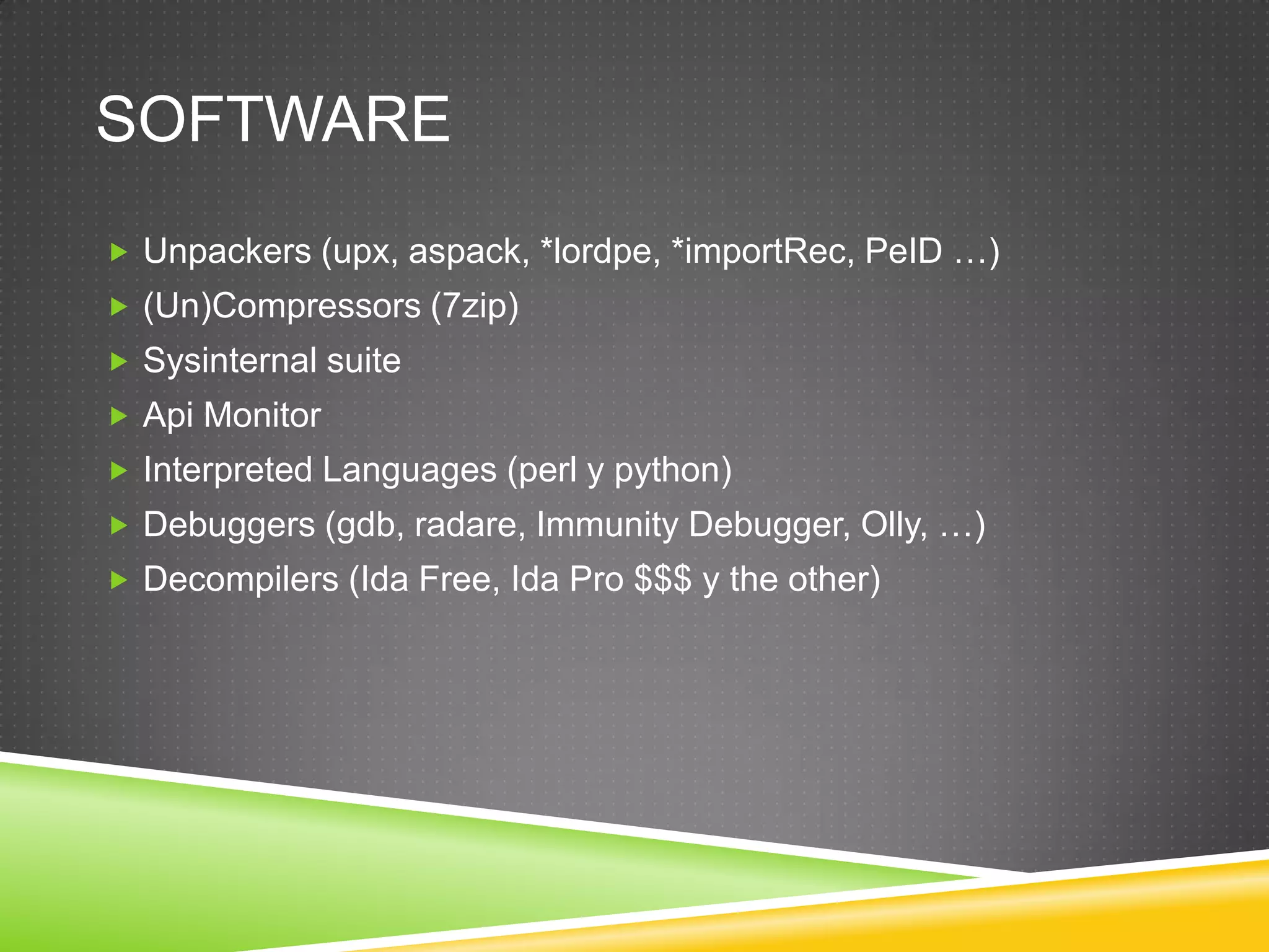 SoftwareUnpackers (upx, aspack, *lordpe, *importRec, PeID …)(Un)Compressors (7zip)Sysinternal suiteApi MonitorInterpretedLanguages (perl y python)Debuggers(gdb, radare, ImmunityDebugger, Olly, …)Decompilers (Ida Free, Ida Pro $$$ y theother)