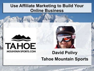 Use Affiliate Marketing to Build Your
           Online Business




                   David Polivy
               Tahoe Mountain Sports
 