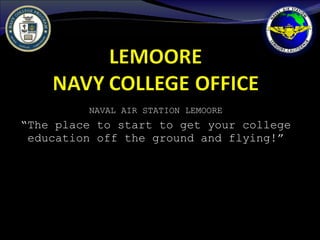 NAVAL AIR STATION LEMOORE “ The place to start to get your college education off the ground and flying!” 