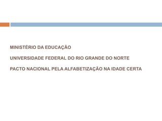 MINISTÉRIO DA EDUCAÇÃO
UNIVERSIDADE FEDERAL DO RIO GRANDE DO NORTE
PACTO NACIONAL PELA ALFABETIZAÇÃO NA IDADE CERTA
 