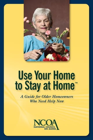 Use Your Home
to Stay at Home                 ™

 A Guide for Older Homeowners
     Who Need Help Now
 