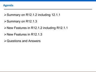 Agenda
Summary on R12.1.2 including 12.1.1
Summary on R12.1.3
New Features in R12.1.2 including R12.1.1

New Features in R12.1.3
Questions and Answers

 