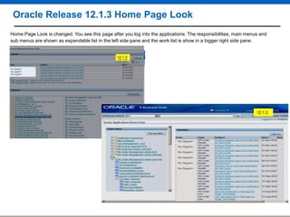 Oracle Release 12.1.3 Home Page Look
Home Page Look is changed. You see this page after you log into the applications. The responsibilities, main menus and
sub menus are shown as expandable list in the left side pane and the work list is show in a bigger right side pane.

12.1.3

 