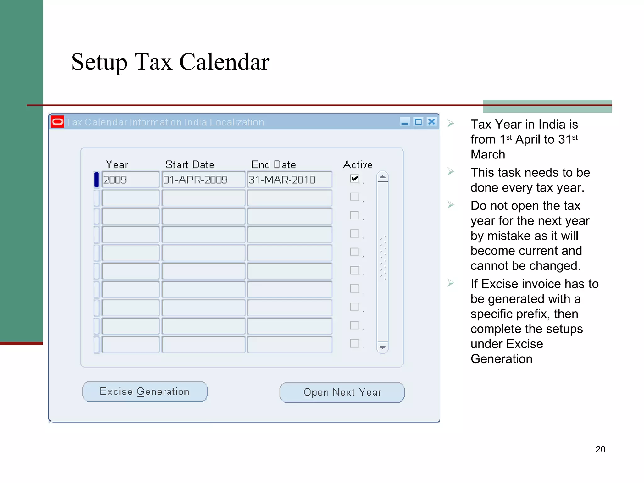 Setup Tax Calendar Tax Year in India is from 1 st  April to 31 st  March This task needs to be done every tax year. Do not open the tax year for the next year by mistake as it will become current and cannot be changed. If Excise invoice has to be generated with a specific prefix, then complete the setups under Excise Generation 