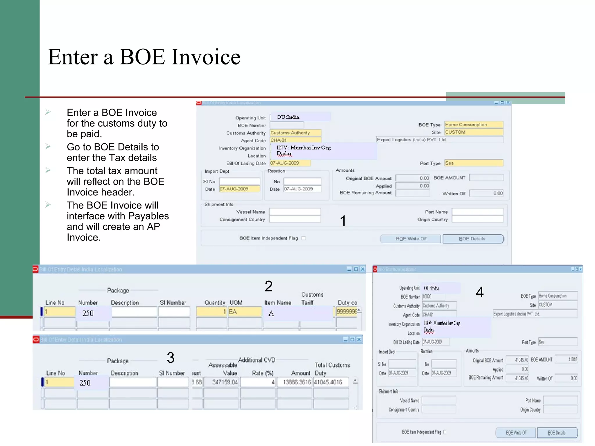 Enter a BOE Invoice Enter a BOE Invoice for the customs duty to be paid. Go to BOE Details to enter the Tax details The total tax amount will reflect on the BOE Invoice header. The BOE Invoice will interface with Payables and will create an AP Invoice. 1 2 3 4 