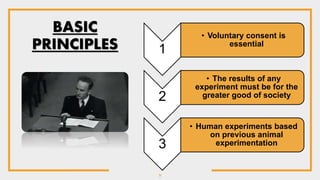 9
1
• Voluntary consent is
essential
2
• The results of any
experiment must be for the
greater good of society
3
• Human experiments based
on previous animal
experimentation
BASIC
PRINCIPLES
 