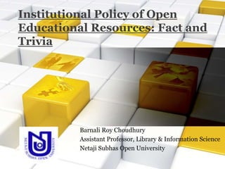 Institutional Policy of Open
Educational Resources: Fact and
Trivia
Barnali Roy Choudhury
Assistant Professor, Library & Information Science
Netaji Subhas Open University
 