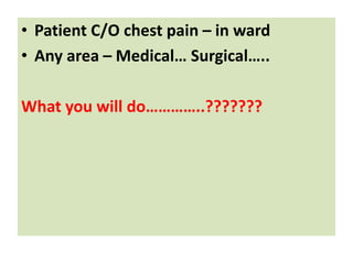 • Patient C/O chest pain – in ward
• Any area – Medical… Surgical…..
What you will do…………..???????
 