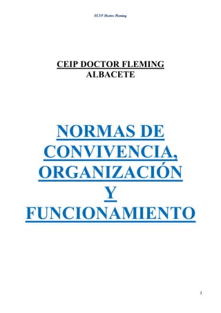 CEIP Doctor Fleming




  CEIP DOCTOR FLEMING
        ALBACETE




   NORMAS DE
  CONVIVENCIA,
 ORGANIZACIÓN
       Y
FUNCIONAMIENTO



                              1
 