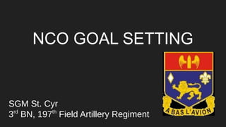 NCO GOAL SETTING
SGM St. Cyr
3rd
BN, 197th
Field Artillery Regiment
 