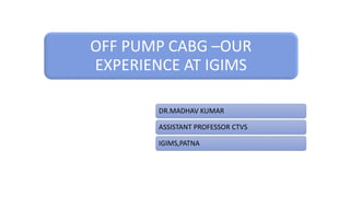 OFF PUMP CABG –OUR
EXPERIENCE AT IGIMS
DR.MADHAV KUMAR
ASSISTANT PROFESSOR CTVS
IGIMS,PATNA
 