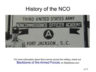 History of the NCO
For more information about Non-comms across the military, check out
Backbone of the Armed Forces on SlideShare.com
v.1.1
 