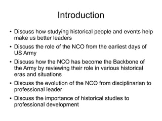 Introduction
● Discuss how studying historical people and events help
make us better leaders
● Discuss the role of the NCO...