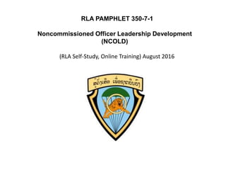 RLA PAMPHLET 350-7-1
Noncommissioned Officer Leadership Development
(NCOLD)
(RLA Self-Study, Online Training) August 2016
 