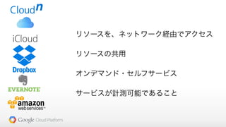 リソースを、ネットワーク経由でアクセス
リソースの共用
オンデマンド・セルフサービス
サービスが計測可能であること
 