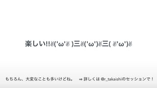 楽しい!!✌('ω'✌ )三✌('ω')✌三( ✌'ω')✌
もちろん、大変なことも多いけどね。  詳しくは @r_takaishiのセッションで！
 