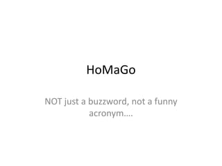 HoMaGo

NOT just a buzzword, not a funny
           acronym….
 