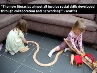 “The new literacies almost all involve social skills developed
through collaboration and networking.” - Jenkins
 