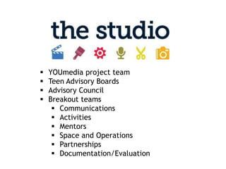    YOUmedia project team
   Teen Advisory Boards
   Advisory Council
   Breakout teams
      Communications
      Activities
      Mentors
      Space and Operations
      Partnerships
      Documentation/Evaluation
 