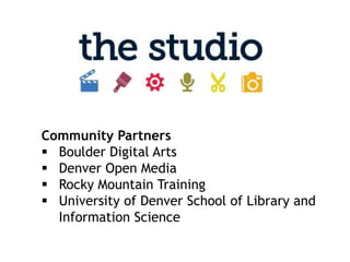 Community Partners
 Boulder Digital Arts
 Denver Open Media
 Rocky Mountain Training
 University of Denver School of Library and
  Information Science
 