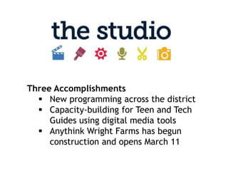 Three Accomplishments
   New programming across the district
   Capacity-building for Teen and Tech
     Guides using digital media tools
   Anythink Wright Farms has begun
     construction and opens March 11
 