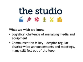 What we wish we knew
 Logistical challenge of managing media and
  equipment
 Communication is key – despite regular
  district-wide announcements and meetings,
  many still felt out of the loop
 