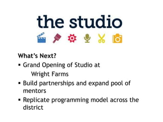 What’s Next?
 Grand Opening of Studio at
     Wright Farms
 Build partnerships and expand pool of
  mentors
 Replicate programming model across the
  district
 