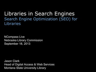 Libraries in Search Engines
Search Engine Optimization (SEO) for
Libraries
NCompass Live
Nebraska Library Commission
September 18, 2013
Jason Clark
Head of Digital Access & Web Services
Montana State University Library
 