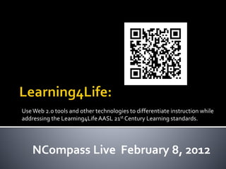 UseWeb 2.0 tools and other technologies to differentiate instruction while
addressing the Learning4LifeAASL 21st Century Learning standards.
NCompass Live February 8, 2012
 
