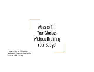 Ways to Fill
Your Shelves
Without Draining
Your Budget
Laura Jones, MLS Librarian
Northwest Regional Coordinator
Indiana State Library
 