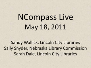 NCompass Live May 18, 2011Sandy Wallick, Lincoln City LibrariesSally Snyder, Nebraska Library CommissionSarah Dale, Lincoln City Libraries 
