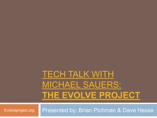 TECH TALK WITH
                    MICHAEL SAUERS:
                    THE EVOLVE PROJECT
Evolveproject.org   Presented by: Brian Pichman & Dave Hesse
 
