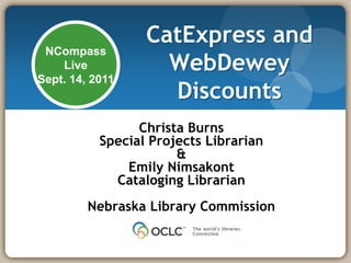 NCompass Live Sept. 14, 2011 CatExpress and WebDewey Discounts Christa Burns Special Projects Librarian & Emily Nimsakont Cataloging Librarian Nebraska Library Commission 