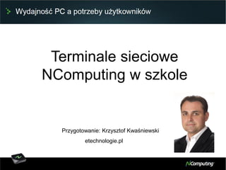 Terminale sieciowe
NComputing w szkole
Przygotowanie: Krzysztof Kwaśniewski
etechnologie.pl
 