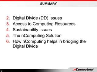 SUMMARY Digital Divide (DD) Issues Access to Computing Resources Sustainability Issues The nComputing Solution How nComputing helps in bridging the Digital Divide 