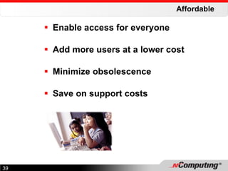 Affordable Enable access for everyone  Add more users at a lower cost Minimize obsolescence Save on support costs 