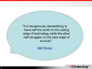 "It is dangerously destabilizing to have half the world on the cutting edge of technology while the other half struggles on the bare edge of survival."  Bill Clinton 