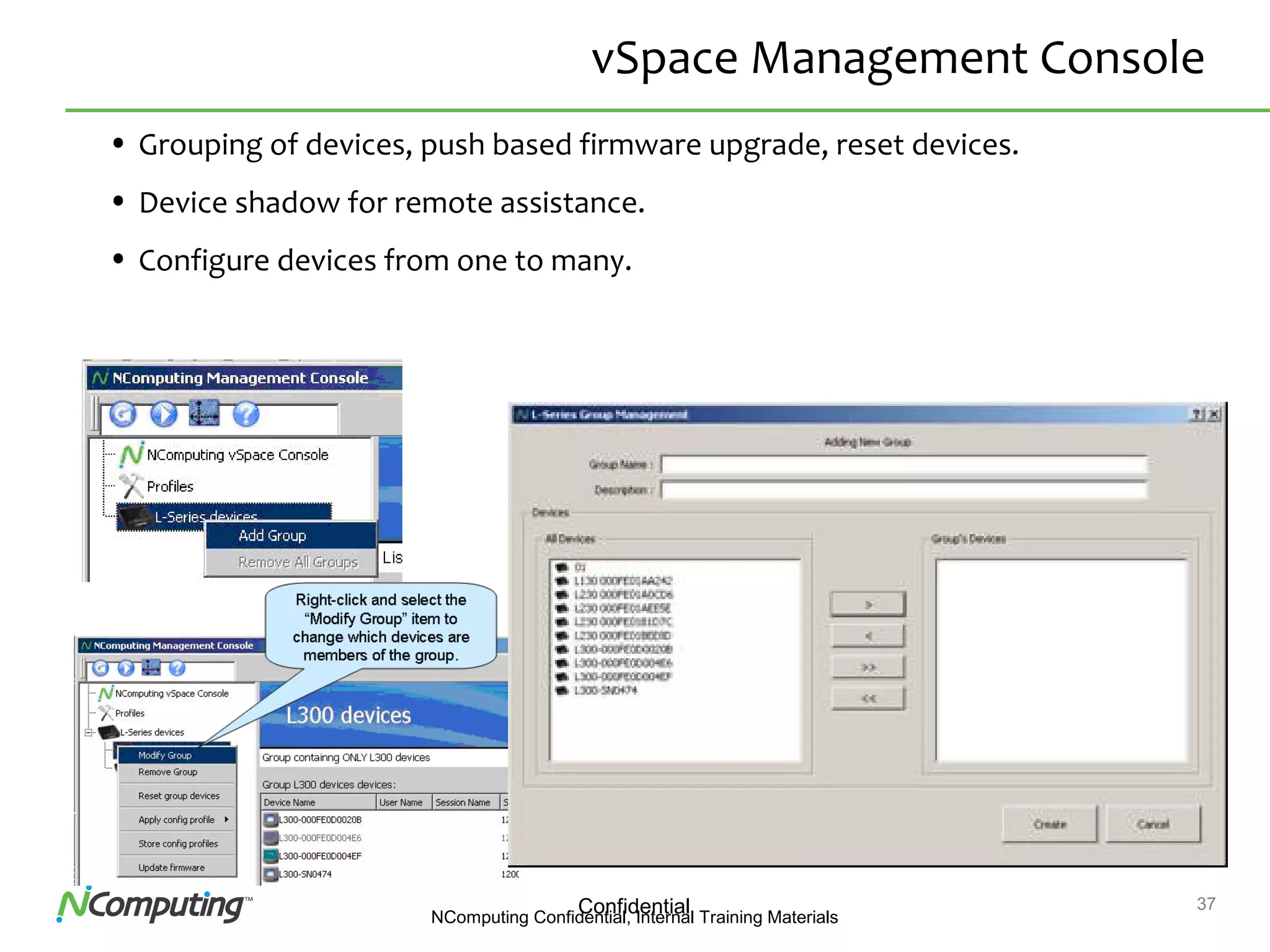 37ConfidentialNComputing Confidential, Internal Training Materials
vSpace Management Console
• Grouping of devices, push based firmware upgrade, reset devices.
• Device shadow for remote assistance.
• Configure devices from one to many.
 