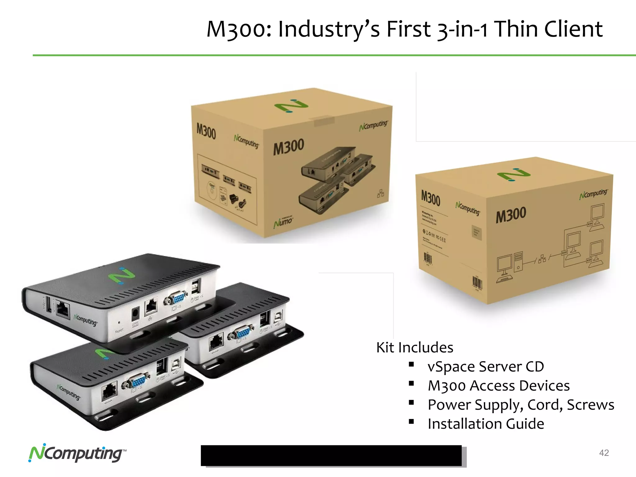 42Confidential
M300: Industry’s First 3-in-1 Thin Client
Kit Includes
 vSpace Server CD
 M300 Access Devices
 Power Supply, Cord, Screws
 Installation Guide
 