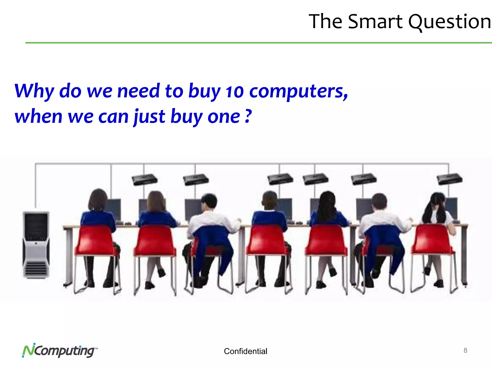 8Confidential
The Smart Question
Why do we need to buy 10 computers,
when we can just buy one ?
 