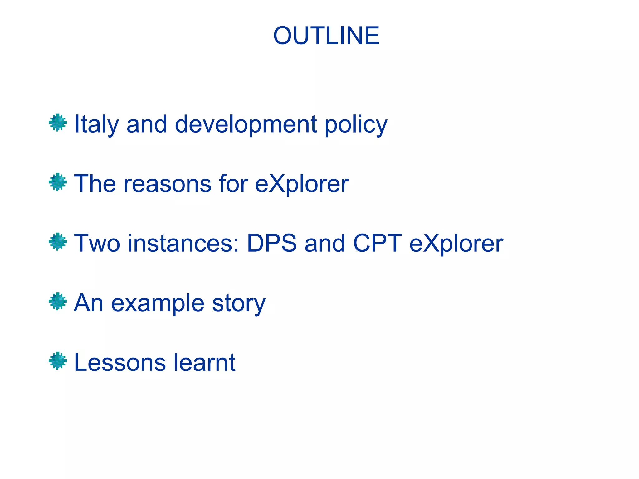 Italy and development policy
The reasons for eXplorer
Two instances: DPS and CPT eXplorer
An example story
Lessons learnt
OUTLINE
 
