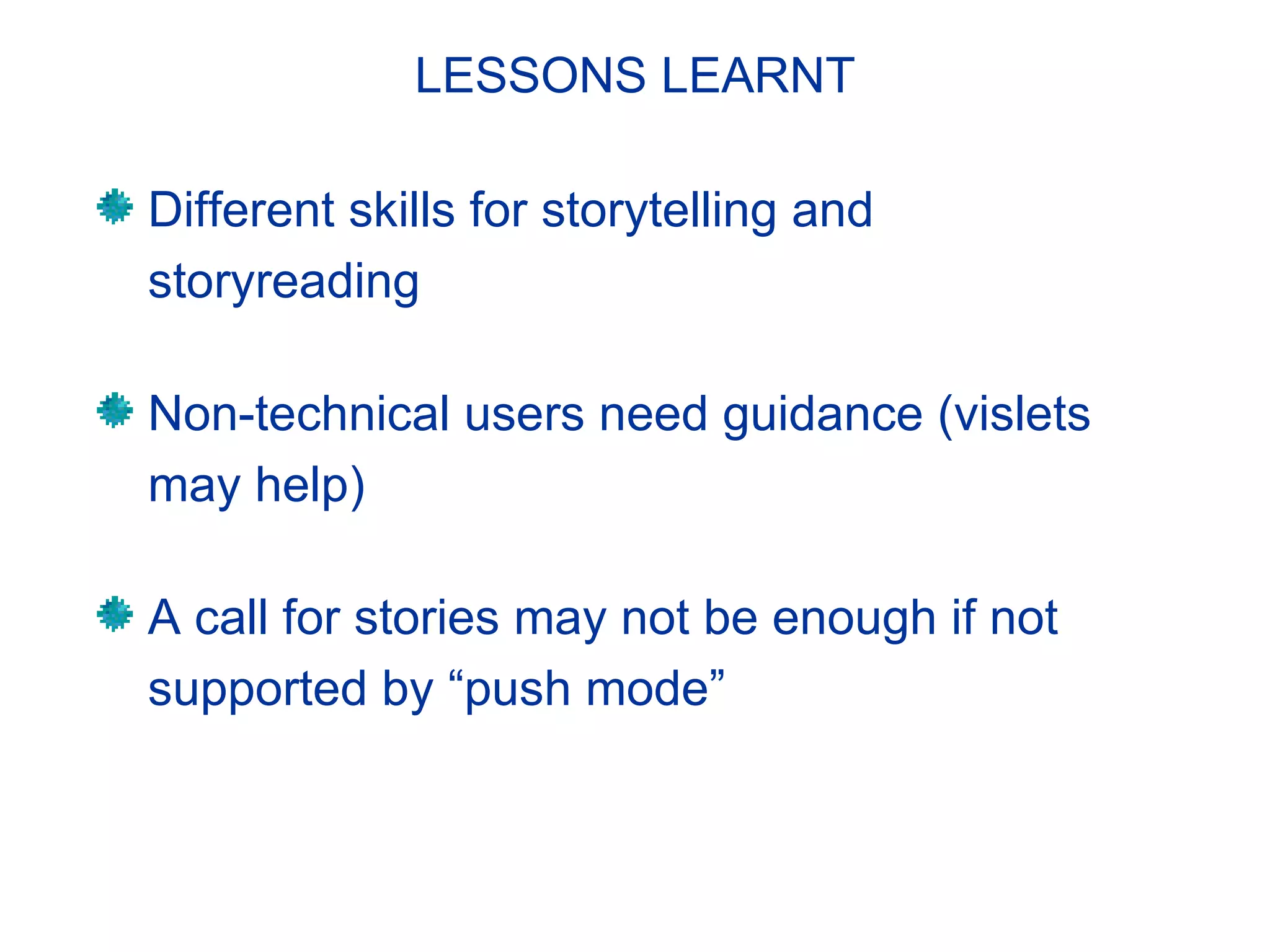 LESSONS LEARNT
Different skills for storytelling and
storyreading
Non-technical users need guidance (vislets
may help)
A call for stories may not be enough if not
supported by “push mode”
 