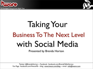Taking Your
Business To The Next Level
    with Social Media
                   Presented by Brenda Horton



        Twitter: @BrendaHorton -- Facebook: facebook.com/BrendaTelloHorton
Fan Page: facebook.com/HwareFB -- blog: www.hware.com/blog -- email: info@hware.com
 