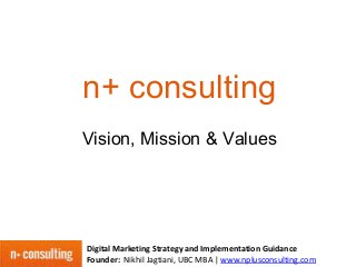 n+ consulting
Vision, Mission & Values

Digital Marketing Strategy and Implementation Guidance
Founder: Nikhil Jagtiani, UBC MBA | www.nplusconsulting.com

 