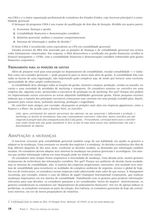 ma CMA e é a maior organização profissional de contadores dos Estados Unidos, cujo interesse principal é a conta-
bilidade gerencial.
    O destaque do programa CMA é um exame de qualificação de dois dias de duração, dividido em quatro partes:
     1. Economia, finanças e gestão.
     2. Contabilidade financeira e demonstrações contábeis.
     3. Relatório gerencial, análises e assuntos comportamentais.
     4. Sistemas de informação e análise de decisão.2
    O título CMA é reconhecido como equivalente ao CPA em contabilidade gerencial.
    Estudos recentes do IMA têm mostrado que as posições de finanças e de contabilidade gerencial nos setores
estão intimamente relacionados. Em resposta, o IMA desenvolveu o certificado em gestão financeira (certified in
financial management — CFM), com a contabilidade financeira e demonstrações contábeis substituídas pela gestão
financeira corporativa.

TREINAMENTO         PARA AS POSIÇÕES DE GESTÃO
    Além de preparar você para uma posição no departamento de contabilidade, estudar contabilidade — e traba-
lhar como um contador gerencial — pode prepará-lo para os níveis mais altos de gestão. A contabilidade lida com
todas as facetas de uma organização, não importando quão complexa seja, de modo que fornece uma excelente
oportunidade de obter amplo conhecimento.
    A contabilidade deve abranger todas as funções de gestão, inclusive compras, produção, vendas no atacado, no
varejo e uma variedade de atividades de marketing e transporte. Os contadores seniores ou controllers em uma
empresa são, algumas vezes, promovidos a executivos de produção ou de marketing. Por quê? Porque eles podem
ter impressionado outros executivos ao terem adquirido habilidades gerenciais gerais. Várias pesquisas recentes
indicam que a maioria dos principais executivos começaram suas carreiras em uma posição contábil para, depois,
passarem para outras áreas, incluindo marketing, produção e engenharia.
    Os controllers mais antigos, por exemplo, alcançaram as posições mais altas em empresas gigantescas, como a
Pepsico e a Pfizer. De acordo com a Business Week, os controllers
       estão, agora, participando dos aspectos operacionais das empresas, em que assessoram e influenciam a produção, o
       marketing e as decisões de investimento, bem como o planejamento corporativo. Além disso, muitos controllers que não
       chegaram às posições mais altas conseguem acesso fácil à alta gestão... Provavelmente, o principal motivo para o controller
       estar sendo ouvido pela alta gestão atualmente se deve ao fato de uma única pessoa estar familiarizada com todo o
       funcionamento da empresa.



ADAPTAÇÃO              A MUDANÇAS
    O interesse crescente pela contabilidade gerencial também surge de sua habilidade em ajudar os gestores a
adaptar-se às mudanças. Uma constante no mundo dos negócios é a mudança. As decisões econômicas dos dias de
hoje diferem daquelas de dez anos atrás. Conforme as decisões mudam, as demandas por informação também
mudam. Os contadores devem adaptar seus sistemas às mudanças nas práticas gerenciais e tecnológicas. Um siste-
ma que produz informação valiosa em uma situação pode ser inútil em outras.
    Os contadores nem sempre foram responsivos à necessidade de mudança. Uma década atrás, muitos gestores
reclamavam da irrelevância das informações contábeis. Por quê? Porque seu ambiente de decisão havia mudado,
mas os sistemas de contabilidade, não. A maioria das empresas progressistas, entretanto, tem mudado seus siste-
mas de contabilidade para reconhecer as realidades do complexo ambiente de negócios, técnico e global de hoje.
Em vez de irrelevantes, os contadores nessas empresas estão adicionando mais valor do que nunca. A Management
Accounting, por exemplo, relatou o caso da fábrica de papel Champion International Corporation, que realizou
mudanças importantes em seu sistema de contabilidade. Trabalhando com os gestores para produzir informações
relevantes para suas decisões, os contadores passaram a ser considerados ‘sócios do negócio’. Anteriormente, os
gestores consideravam os contadores um ‘departamento de policiamento financeiro’. Em vez de apenas indicar os
problemas, os contadores tornaram-se parte da solução. Em essência, os contadores gerenciais de hoje são consul-
tores internos, em vez de meros preparadores de relatórios.


2. A informação pode ser obtida no IMA, 10 Paragon Drive, Montvale, NJ 07645, ou no site www.imanet.org.

18         PARTE 1 FOCO     NA TOMADA DE DECISÃO
 