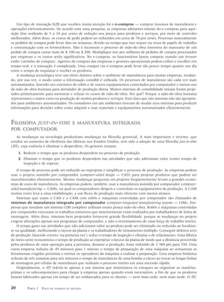 Um tipo de transação B2B que recebeu muita atenção foi o e-compras — comprar insumos de manufatura e
operações eletronicamente. De acordo com uma pesquisa, as empresas adotantes iniciais do e-compras para aqui-
sição têm realizado de 5 a 10 por cento de redução nos preços para produtos e serviços, por meio de controles
melhorados. Além disso, os custos de pedir podem ser reduzidos em cerca de 70 por cento. Processar manualmente
os pedidos de compra pode levar dias ou semanas, devido ao tempo que isso requer na troca de papéis de trabalho
e comunicação com os fornecedores. Não é incomum o processo de mão-de-obra intensiva do manuseio de um
pedido de compra custar mais de $ 100 ou $ 200. Multiplique isso por milhares de pedidos de compra processados
por empresas e os custos serão significativos. No e-compras, os funcionários fazem compras usando um browser
estilo ‘carrinho de compras’. Agentes de compras das empresas e gestores operacionais podem colher e escolher em
tempo real, e a transação é completada. Uma compra via e-compras pode levar tão pouco tempo quanto um dia
entre o tempo de requisitar e receber os produtos.
    A mudança tecnológica teve um efeito drástico sobre o ambiente de manufatura para muitas empresas, mudan-
do, por sua vez, o modo como a informação contábil é utilizada. Os processos de manufatura são cada vez mais
automatizados, fazendo uso extensivo de robôs e de outros equipamentos controlados por computador e menos uso
da mão-de-obra humana para atividades de produção direta. Muitos sistemas de contabilidade iniciais foram proje-
tados primeiramente para mensurar e relatar os custos de mão-de-obra. Por quê? Porque a mão-de-obra humana
representava o maior custo na produção de muitos produtos e serviços. Está claro que tais sistemas não são apropria-
dos para ambientes automatizados. Os contadores em tais ambientes tiveram de mudar seus sistemas para produzir
informações para decisões sobre como adquirir e usar materiais e equipamentos automatizados eficientemente.



        JUST-IN-TIME E MANUFATURA INTEGRADA
FILOSOFIA
POR COMPUTADOR
    As mudanças na tecnologia produziram mudanças na filosofia gerencial. A mais importante e recente, que
conduz ao aumento de eficiência das fábricas nos Estados Unidos, tem sido a adoção de uma filosofia just-in-time
(JIT), cuja essência é eliminar o desperdício. Os gestores tentam:
     1. Reduzir o tempo que os produtos despendem no processo de produção.
     2. Eliminar o tempo que os produtos despendem nas atividades que não adicionam valor (como tempo de
        inspeção e de espera).
    O tempo de processo pode ser reduzido ao reprojetar e simplificar o processo de produção. As empresas podem
usar o projeto assistido por computador (computer-aided design — CAD) para projetar produtos que podem ser
manufaturados eficientemente. Mesmo mudanças pequenas em projetos freqüentemente levam a grandes econo-
mias de custo de manufatura. As empresas podem, também, usar a manufatura assistida por computador (computer-
aided manufacturing — CAM), na qual os computadores dirigem e controlam os equipamentos de produção. A CAM
muitas vezes leva a uma estabilização, a um fluxo de produção mais eficiente com menos atrasos.
    Sistemas que usam o CAD e a CAM com robôs e máquinas controladas por computador são chamados de
sistemas de manufatura integrada por computador (computer-integrated manufacturing systems — CIM). Em-
presas que instalam um sistema CIM completo utilizam muito pouca mão-de-obra. Robôs e máquinas controladas
por computador executam os trabalhos rotineiros que anteriormente eram realizados por trabalhadores de linha de
montagem. Além disso, sistemas bem projetados fornecem grande flexibilidade, porque as mudanças no projeto
exigem alterações apenas nos programas de computador, e não o retreinamento de uma força de trabalho inteira.
    O tempo gasto nas atividades que não adicionam valor ao produto pode ser eliminado ou reduzido ao focalizar-
se na qualidade, melhorando o layout da planta e os trabalhadores de treinamento múltiplo. Conseguir defeitos zero
de produção (fazendo correto ‘na primeira vez’) reduz o tempo de inspeção e elimina o de refazimento. Uma fábrica
do meio-oeste economizou o tempo de produção ao reprojetar o layout da planta de modo que a distância percorrida
pelos produtos de uma operação para a próxima, durante a produção, fosse reduzido de 1 384 pés para 350. Uma
outra empresa reduziu de 45 minutos para 1 minuto o tempo de preparação de uma máquina ao armazenar as
ferramentas exigidas próximas e treinar os operadores da máquina a realizar a preparação. Uma empresa britânica
reduziu de três semanas para seis minutos o tempo de manufatura de uma bomba a vácuo ao trocar as longas linhas
de montagem por células de manufatura que realizam o processo inteiro em uma sucessão rápida.
    Originalmente, o JIT referia-se apenas a um sistema que minimizava os estoques ao organizar as matérias-
primas e os subcomponentes para chegar à empresa apenas quando eram necessários, a fim de que os produtos
fossem fabricados apenas em tempo de ser embarcados para os clientes — nem mais cedo, nem mais tarde. O JIT,


20        PARTE 1 FOCO   NA TOMADA DE DECISÃO
 